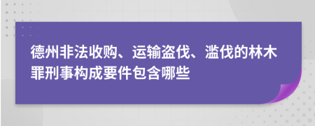 德州非法收购、运输盗伐、滥伐的林木罪刑事构成要件包含哪些