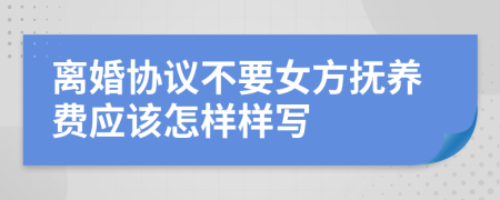 离婚协议不要女方抚养费应该怎样样写