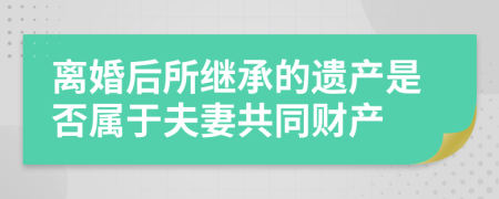 离婚后所继承的遗产是否属于夫妻共同财产