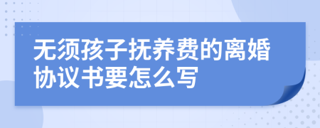 无须孩子抚养费的离婚协议书要怎么写