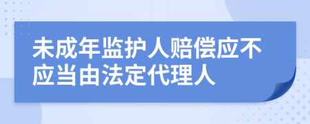 未成年监护人赔偿应不应当由法定代理人