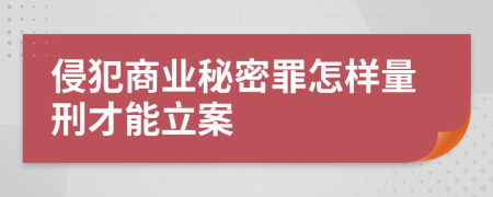 侵犯商业秘密罪怎样量刑才能立案