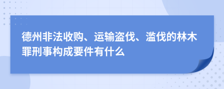 德州非法收购、运输盗伐、滥伐的林木罪刑事构成要件有什么