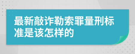 最新敲诈勒索罪量刑标准是该怎样的