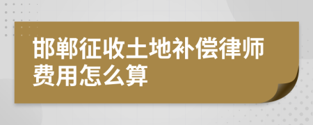 邯郸征收土地补偿律师费用怎么算