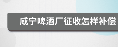 咸宁啤酒厂征收怎样补偿