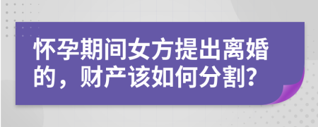 怀孕期间女方提出离婚的，财产该如何分割？