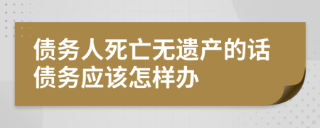 债务人死亡无遗产的话债务应该怎样办