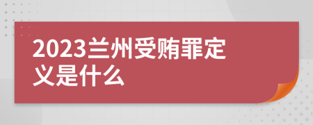 2023兰州受贿罪定义是什么