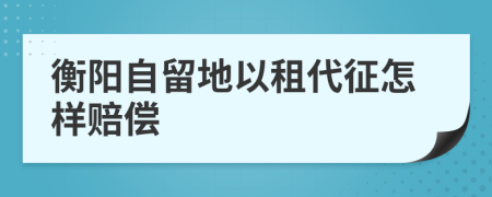 衡阳自留地以租代征怎样赔偿
