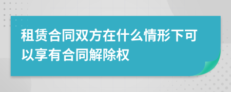 租赁合同双方在什么情形下可以享有合同解除权