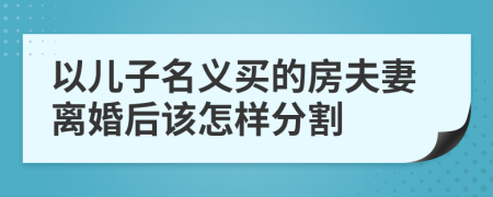 以儿子名义买的房夫妻离婚后该怎样分割