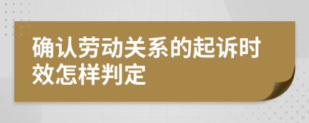 确认劳动关系的起诉时效怎样判定