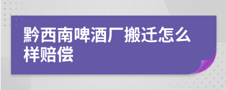 黔西南啤酒厂搬迁怎么样赔偿