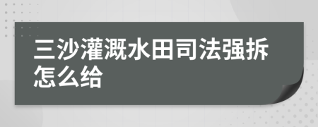 三沙灌溉水田司法强拆怎么给