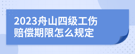 2023舟山四级工伤赔偿期限怎么规定