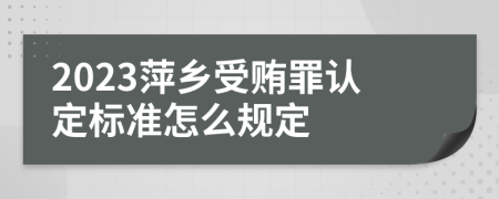 2023萍乡受贿罪认定标准怎么规定