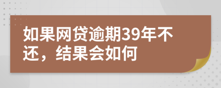 如果网贷逾期39年不还，结果会如何