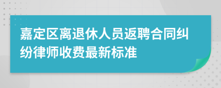 嘉定区离退休人员返聘合同纠纷律师收费最新标准