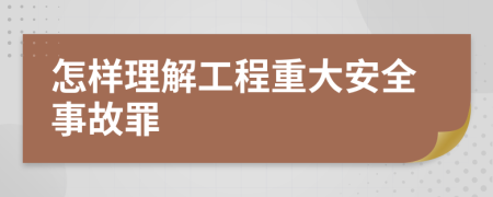 怎样理解工程重大安全事故罪