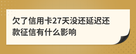 欠了信用卡27天没还延迟还款征信有什么影响