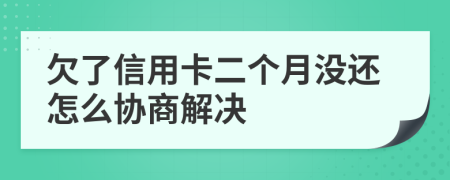 欠了信用卡二个月没还怎么协商解决