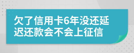 欠了信用卡6年没还延迟还款会不会上征信