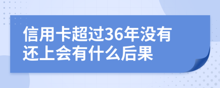 信用卡超过36年没有还上会有什么后果