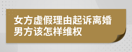 女方虚假理由起诉离婚男方该怎样维权