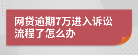 网贷逾期7万进入诉讼流程了怎么办