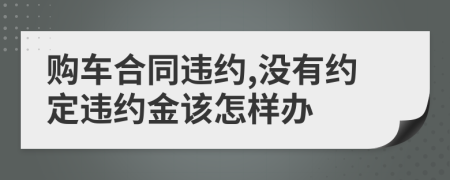 购车合同违约,没有约定违约金该怎样办