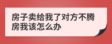 房子卖给我了对方不腾房我该怎么办