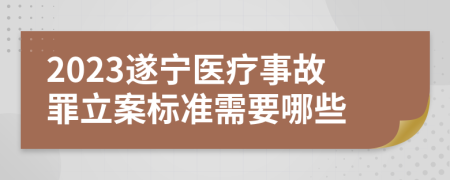 2023遂宁医疗事故罪立案标准需要哪些