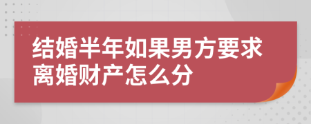 结婚半年如果男方要求离婚财产怎么分