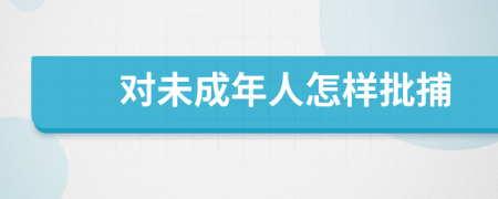 对未成年人怎样批捕