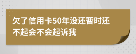 欠了信用卡50年没还暂时还不起会不会起诉我