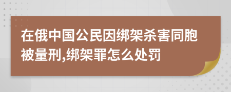 在俄中国公民因绑架杀害同胞被量刑,绑架罪怎么处罚