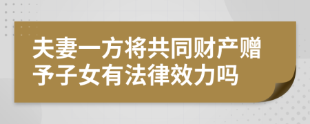 夫妻一方将共同财产赠予子女有法律效力吗