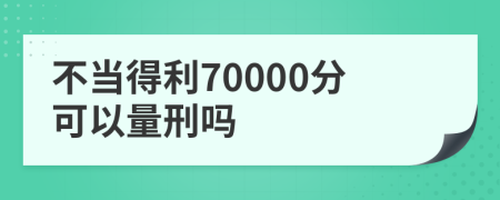 不当得利70000分可以量刑吗