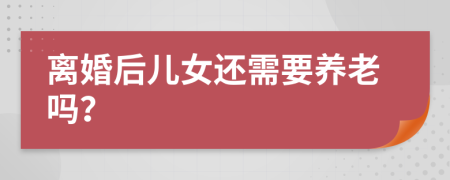 离婚后儿女还需要养老吗？