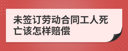 未签订劳动合同工人死亡该怎样赔偿