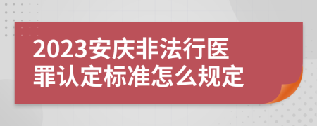 2023安庆非法行医罪认定标准怎么规定