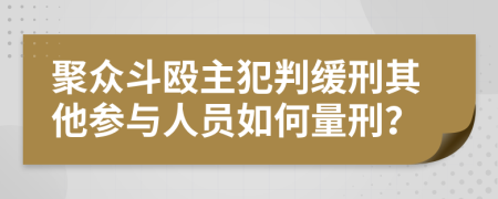 聚众斗殴主犯判缓刑其他参与人员如何量刑？