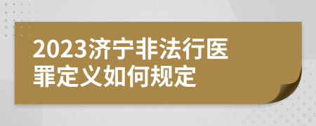 2023济宁非法行医罪定义如何规定