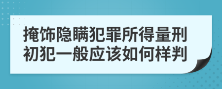 掩饰隐瞒犯罪所得量刑初犯一般应该如何样判