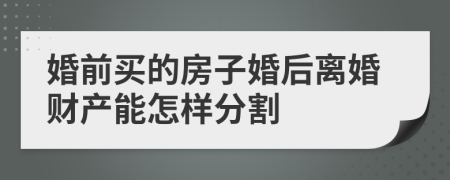 婚前买的房子婚后离婚财产能怎样分割