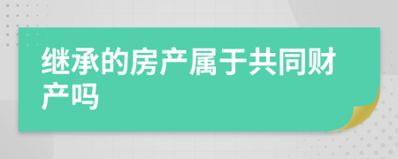 继承的房产属于共同财产吗