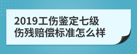 2019工伤鉴定七级伤残赔偿标准怎么样