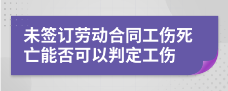 未签订劳动合同工伤死亡能否可以判定工伤