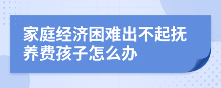 家庭经济困难出不起抚养费孩子怎么办